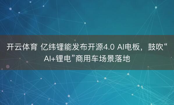 开云体育 亿纬锂能发布开源4.0 AI电板，鼓吹“AI+锂电”商用车场景落地