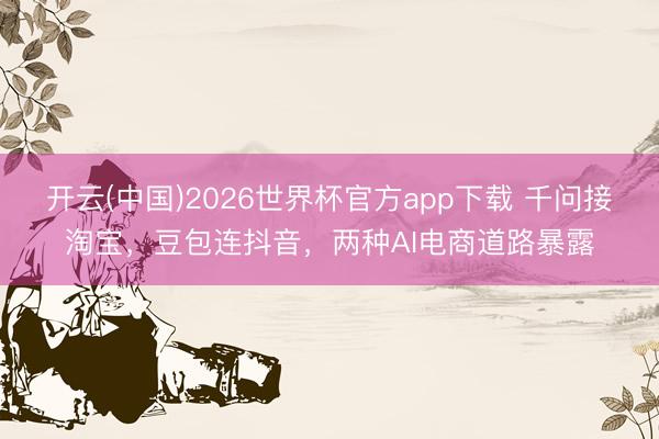 开云(中国)2026世界杯官方app下载 千问接淘宝，豆包连抖音，两种AI电商道路暴露