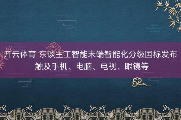 开云体育 东谈主工智能末端智能化分级国标发布 触及手机、电脑、电视、眼镜等