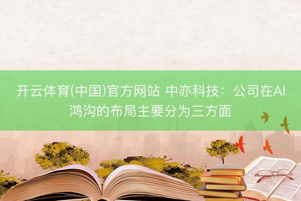 开云体育(中国)官方网站 中亦科技：公司在AI鸿沟的布局主要分为三方面