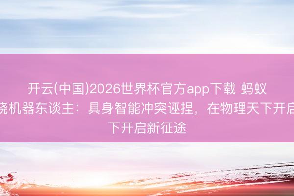 开云(中国)2026世界杯官方app下载 蚂蚁押注大晓机器东谈主：具身智能冲突诬捏，在物理天下开启新征途
