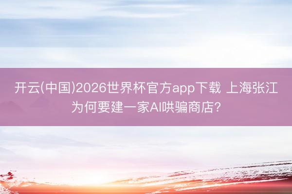 开云(中国)2026世界杯官方app下载 上海张江为何要建一家AI哄骗商店?