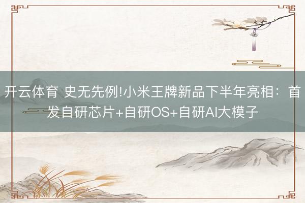 开云体育 史无先例!小米王牌新品下半年亮相：首发自研芯片+自研OS+自研AI大模子