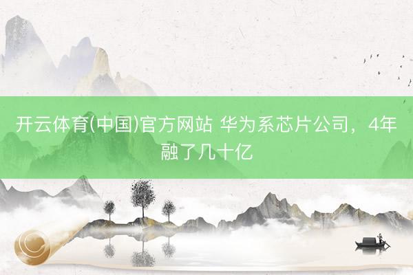 开云体育(中国)官方网站 华为系芯片公司,4年融了几十亿