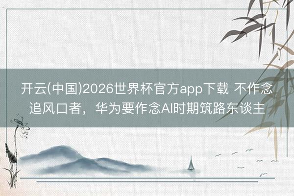 开云(中国)2026世界杯官方app下载 不作念追风口者，华为要作念AI时期筑路东谈主