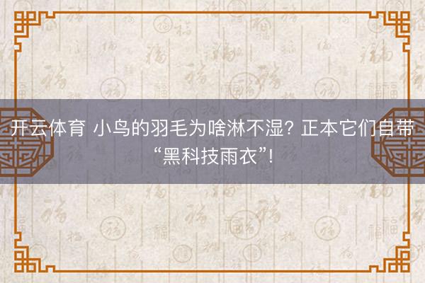 开云体育 小鸟的羽毛为啥淋不湿? 正本它们自带“黑科技雨衣”!