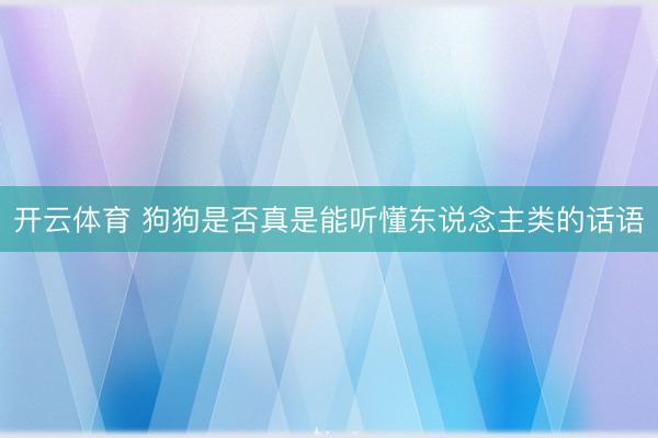 开云体育 狗狗是否真是能听懂东说念主类的话语