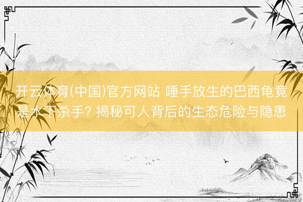 开云体育(中国)官方网站 唾手放生的巴西龟竟是水下杀手? 揭秘可人背后的生态危险与隐患