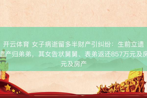 开云体育 女子病逝留多半财产引纠纷：生前立遗嘱遗产归弟弟，其女告状舅舅、表弟返还857万元及房产
