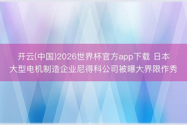 开云(中国)2026世界杯官方app下载 日本大型电机制造企业尼得科公司被曝大界限作秀
