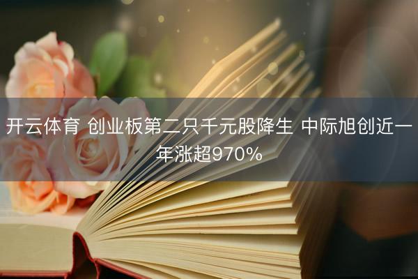 开云体育 创业板第二只千元股降生 中际旭创近一年涨超970%