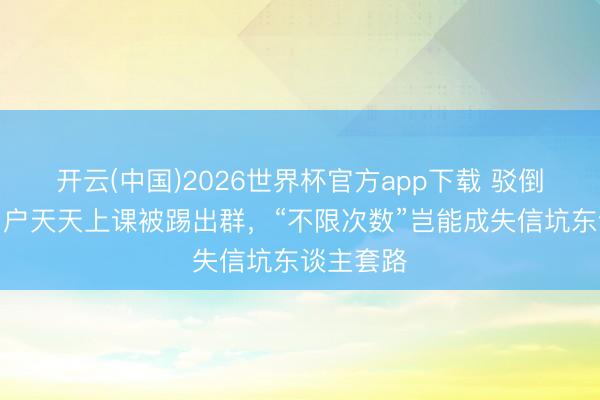 开云(中国)2026世界杯官方app下载 驳倒丨季卡用户天天上课被踢出群，“不限次数”岂能成失信坑东谈主套路