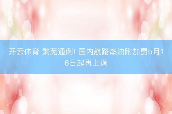 开云体育 繁芜通例! 国内航路燃油附加费5月16日起再上调