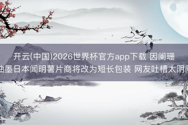 开云(中国)2026世界杯官方app下载 因阑珊油墨日本闻明薯片商将改为短长包装 网友吐槽太阴间
