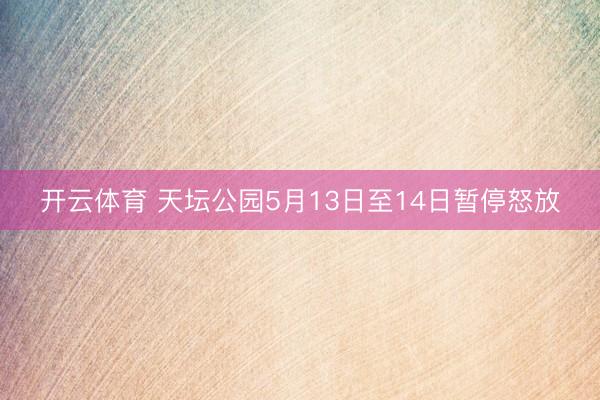 开云体育 天坛公园5月13日至14日暂停怒放
