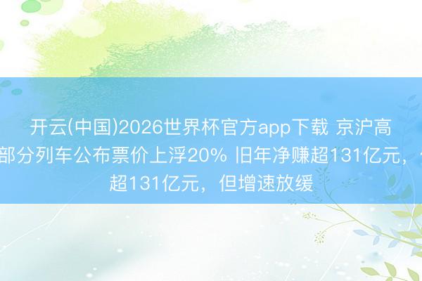 开云(中国)2026世界杯官方app下载 京沪高铁再加价! 部分列车公布票价上浮20% 旧年净赚超131亿元，但增速放缓