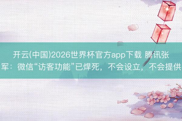 开云(中国)2026世界杯官方app下载 腾讯张军：微信“访客功能”已焊死，不会设立，不会提供