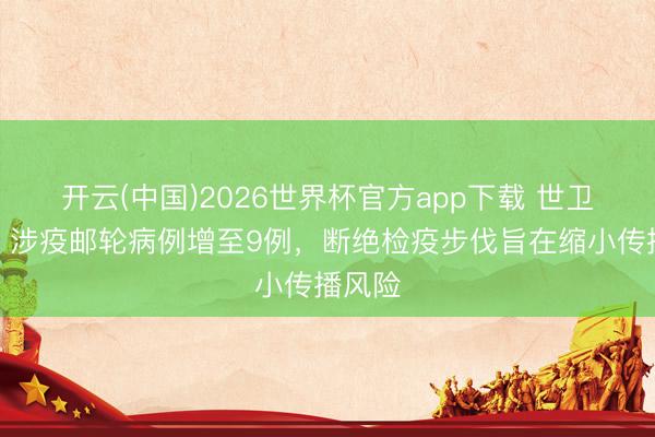 开云(中国)2026世界杯官方app下载 世卫组织：涉疫邮轮病例增至9例，断绝检疫步伐旨在缩小传播风险
