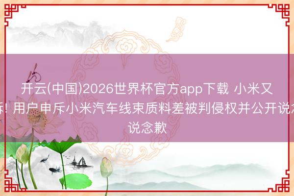 开云(中国)2026世界杯官方app下载 小米又胜诉! 用户申斥小米汽车线束质料差被判侵权并公开说念歉