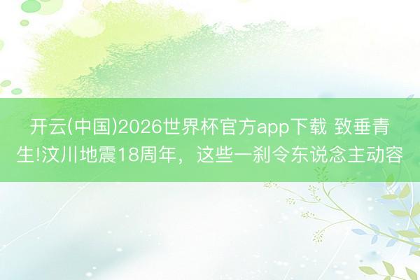 开云(中国)2026世界杯官方app下载 致垂青生!汶川地震18周年，<a href=