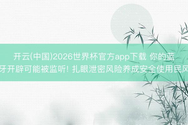 开云(中国)2026世界杯官方app下载 你的蓝牙开辟可能被监听! 扎眼泄密风险养成安全使用民风