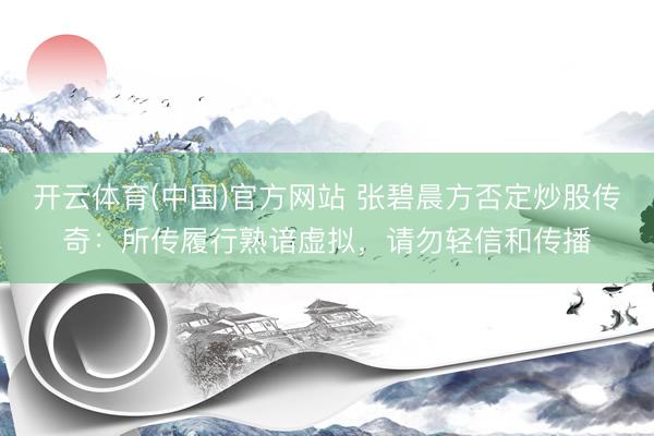 开云体育(中国)官方网站 张碧晨方否定炒股传奇：所传履行熟谙虚拟，请勿轻信和传播