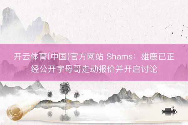 开云体育(中国)官方网站 Shams：雄鹿已正经公开字母哥走动报价并开启讨论