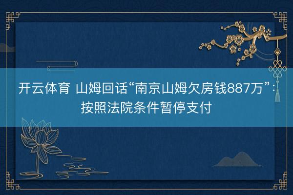 开云体育 山姆回话“南京山姆欠房钱887万”：按照法院条件暂停支付