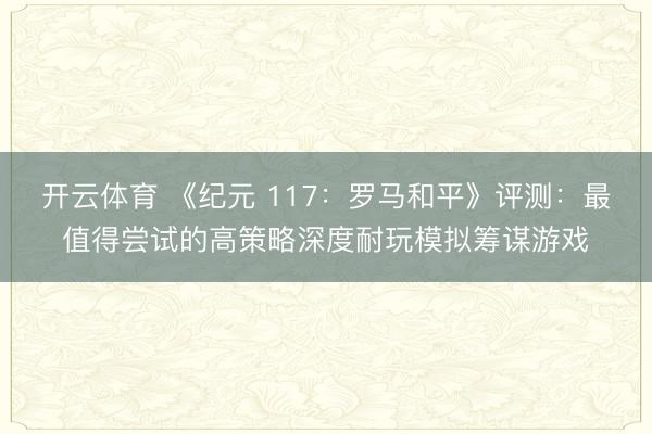 开云体育 《纪元 117：罗马和平》评测：最值得尝试的高策略深度耐玩模拟筹谋游戏