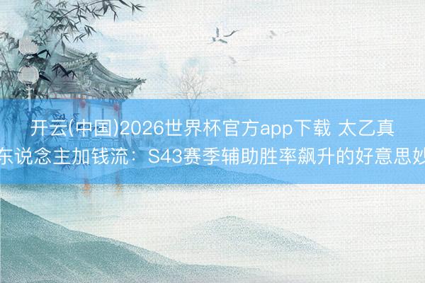 开云(中国)2026世界杯官方app下载 太乙真东说念主加钱流：S43赛季辅助胜率飙升的好意思妙