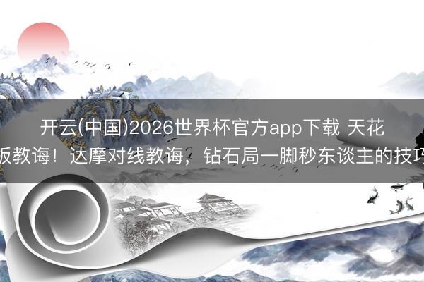 开云(中国)2026世界杯官方app下载 天花板教诲！达摩对线教诲，钻石局一脚秒东谈主的技巧