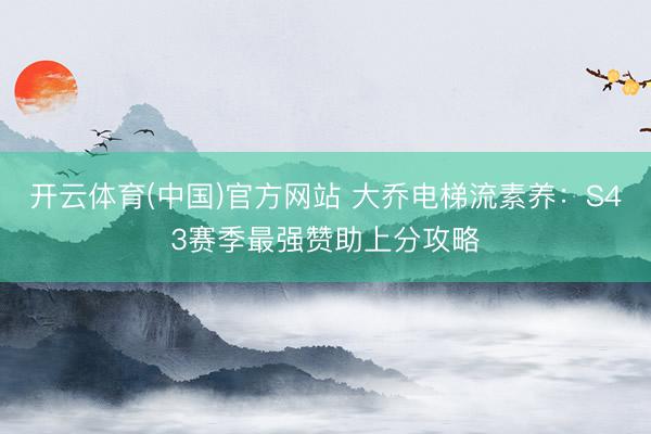 开云体育(中国)官方网站 大乔电梯流素养：S43赛季最强赞助上分攻略