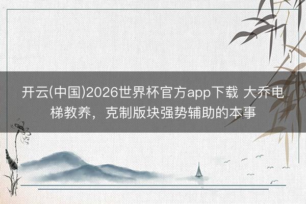 开云(中国)2026世界杯官方app下载 大乔电梯教养，克制版块强势辅助的本事