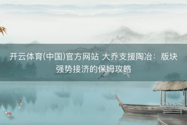 开云体育(中国)官方网站 大乔支援陶冶：版块强势接济的保姆攻略