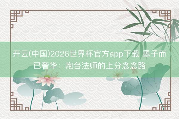 开云(中国)2026世界杯官方app下载 墨子而已奢华：炮台法师的上分念念路