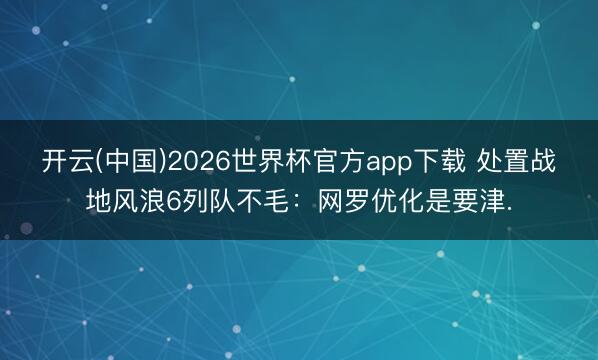 开云(中国)2026世界杯官方app下载 处置战地风浪6列队不毛：网罗优化是要津.
