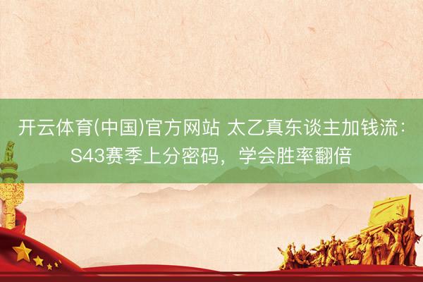 开云体育(中国)官方网站 太乙真东谈主加钱流：S43赛季上分密码，学会胜率翻倍