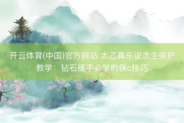 开云体育(中国)官方网站 太乙真东说念主保护教学：钻石援手必学的保c技巧