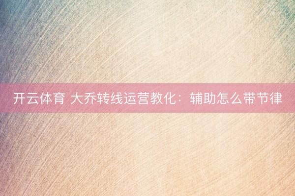 开云体育 大乔转线运营教化：辅助怎么带节律