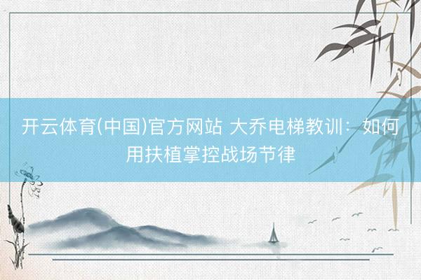 开云体育(中国)官方网站 大乔电梯教训：如何用扶植掌控战场节律