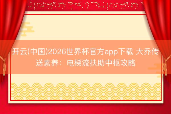 开云(中国)2026世界杯官方app下载 大乔传送素养：电梯流扶助中枢攻略