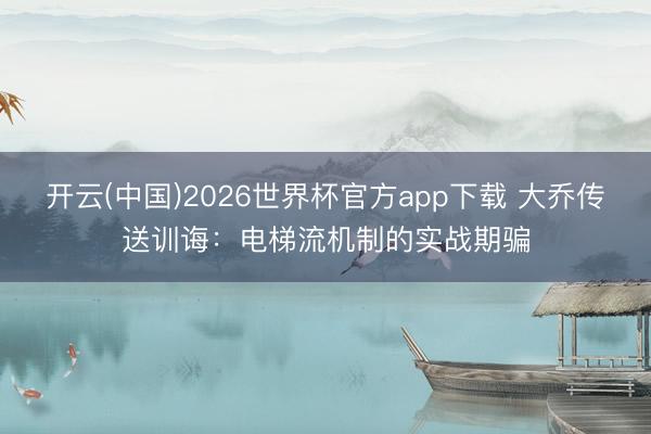 开云(中国)2026世界杯官方app下载 大乔传送训诲：电梯流机制的实战期骗
