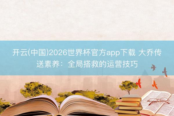开云(中国)2026世界杯官方app下载 大乔传送素养：全局搭救的运营技巧