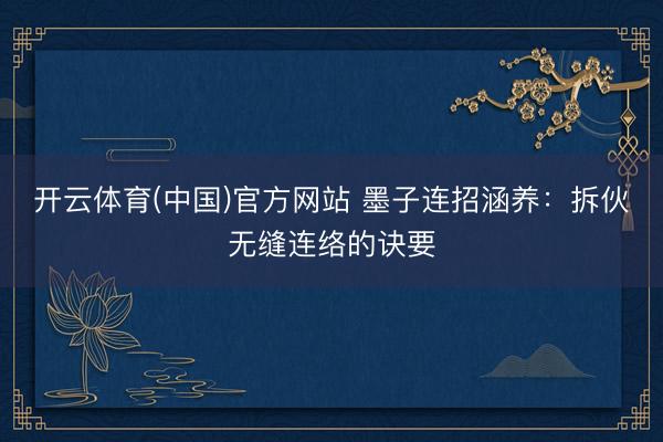 开云体育(中国)官方网站 墨子连招涵养：拆伙无缝连络的诀要