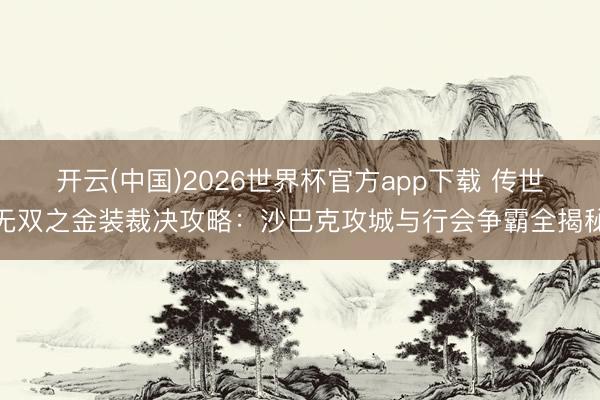 开云(中国)2026世界杯官方app下载 传世无双之金装裁决攻略：沙巴克攻城与行会争霸全揭秘