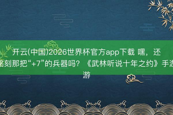 开云(中国)2026世界杯官方app下载 嘿,还铭刻那把“+7”的兵器吗?《武林听说十年之约》手游