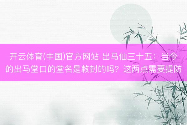 开云体育(中国)官方网站 出马仙三十五：当今的出马堂口的堂名是敕封的吗？这两点需要提防