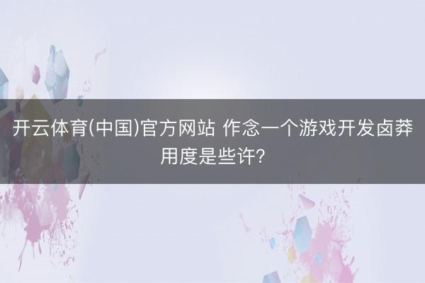 开云体育(中国)官方网站 作念一个游戏开发卤莽用度是些许？