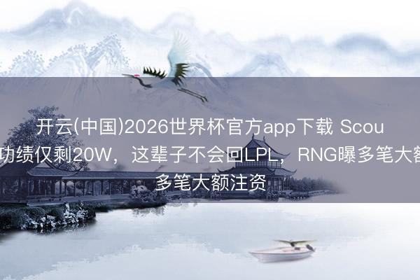开云(中国)2026世界杯官方app下载 Scout九年功绩仅剩20W，这辈子不会回LPL，RNG曝多笔大额注资