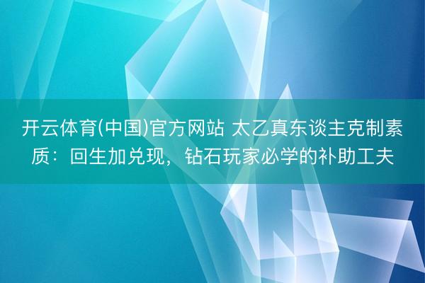 开云体育(中国)官方网站 太乙真东谈主克制素质：回生加兑现，钻石玩家必学的补助工夫